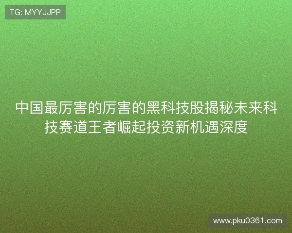中国最厉害的厉害的黑科技股揭秘未来科技赛道王者崛起投资新机遇深度 中国最厉害的厉害的黑科技股揭秘未来科技赛道王者崛起投资新机遇深度