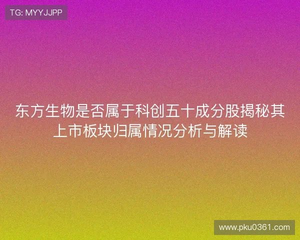 东方生物是否属于科创五十成分股揭秘其上市板块归属情况分析与解读 东方生物是否属于科创五十成分股揭秘其上市板块归属情况分析与解读