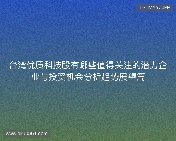 台湾优质科技股有哪些值得关注的潜力企业与投资机会分析趋势展望篇 台湾优质科技股有哪些值得关注的潜力企业与投资机会分析趋势展望篇